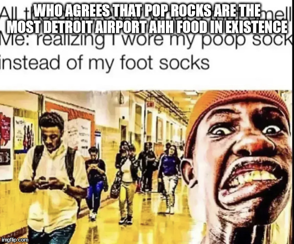 I had some after I took the wrong flight home. | WHO AGREES THAT POP ROCKS ARE THE MOST DETROIT AIRPORT AHH FOOD IN EXISTENCE | image tagged in foot socks | made w/ Imgflip meme maker