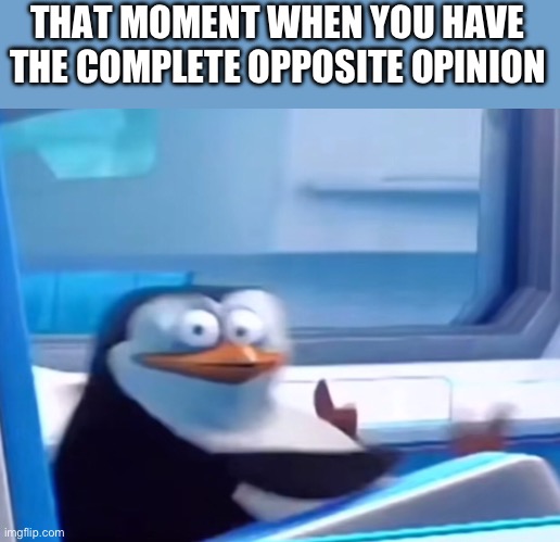 Uh oh | THAT MOMENT WHEN YOU HAVE THE COMPLETE OPPOSITE OPINION | image tagged in uh oh | made w/ Imgflip meme maker