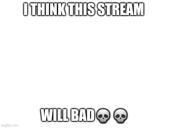 Idk? | I THINK THIS STREAM; WILL BAD💀💀 | image tagged in blank white template | made w/ Imgflip meme maker