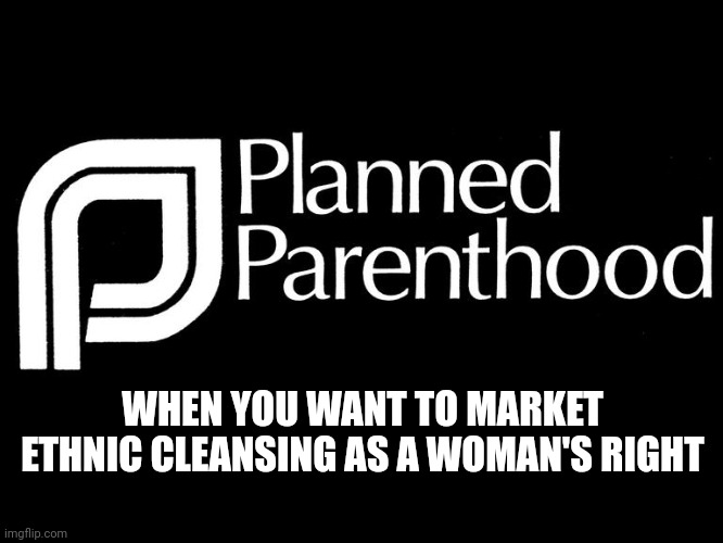 Who wants to debate demographic statistics with me on this one? | WHEN YOU WANT TO MARKET ETHNIC CLEANSING AS A WOMAN'S RIGHT | image tagged in planned parenthood selling body parts fetus hidden video investi | made w/ Imgflip meme maker