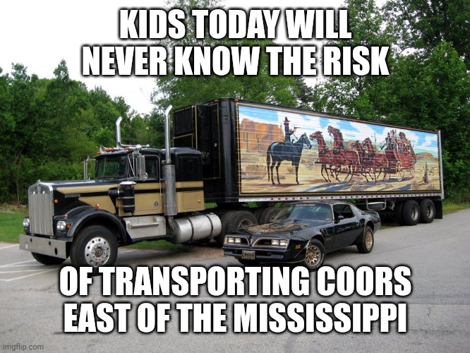 Remember When | KIDS TODAY WILL NEVER KNOW THE RISK; OF TRANSPORTING COORS EAST OF THE MISSISSIPPI | image tagged in smokey and the bandit | made w/ Imgflip meme maker