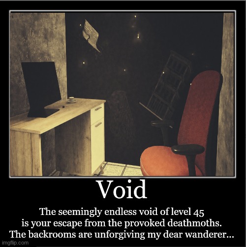 Void; The seemingly endless void of level 45 is your escape from the provoked deathmoths. The backrooms are unforgiving my dear wanderer... | made w/ Imgflip meme maker