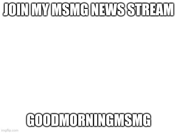 JOIN MY MSMG NEWS STREAM; GOODMORNINGMSMG | made w/ Imgflip meme maker