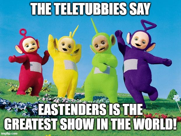 Teletubbies Love EastEnders | THE TELETUBBIES SAY; EASTENDERS IS THE GREATEST SHOW IN THE WORLD! | image tagged in teletubbies,eastenders | made w/ Imgflip meme maker