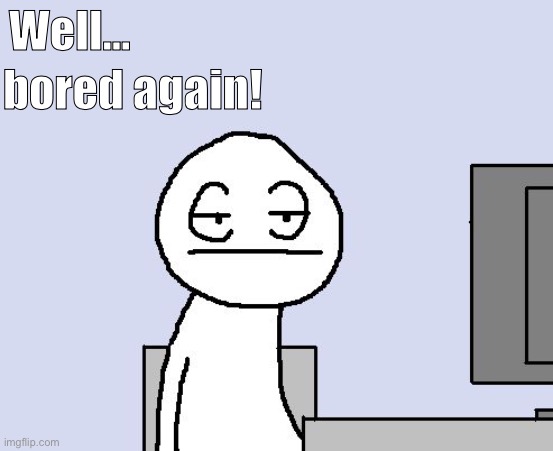 Bored of this crap | bored again! Well... | image tagged in bored of this crap | made w/ Imgflip meme maker
