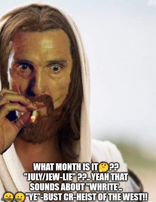 YeezyJeezy | WHAT MONTH IS IT🤔?? "JULY/JEW-LIE" ??.. YEAH THAT SOUNDS ABOUT "WHRITE'..
😗😶"YE"-BUST CR-HEIST OF THE WEST!! | image tagged in kanye west,athiest | made w/ Imgflip meme maker