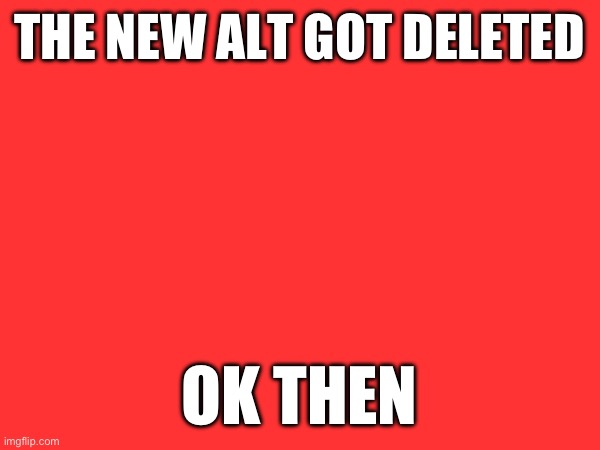 THE NEW ALT GOT DELETED; OK THEN | made w/ Imgflip meme maker