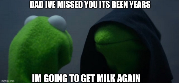 dad | DAD IVE MISSED YOU ITS BEEN YEARS; IM GOING TO GET MILK AGAIN | image tagged in memes,evil kermit | made w/ Imgflip meme maker