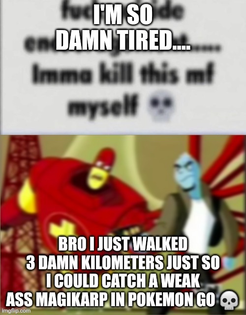 :skull: | I'M SO DAMN TIRED.... BRO I JUST WALKED 3 DAMN KILOMETERS JUST SO I COULD CATCH A WEAK ASS MAGIKARP IN POKEMON GO 💀 | made w/ Imgflip meme maker