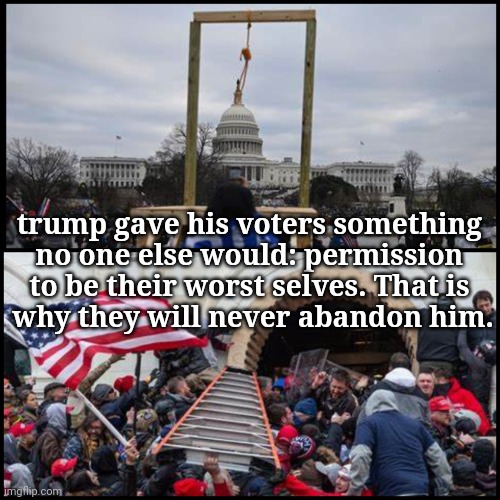 True Self magas | trump gave his voters something 
no one else would: permission 
to be their worst selves. That is 
why they will never abandon him. | image tagged in dump trump,disgusting,dangerous,maga,just sayin' | made w/ Imgflip meme maker