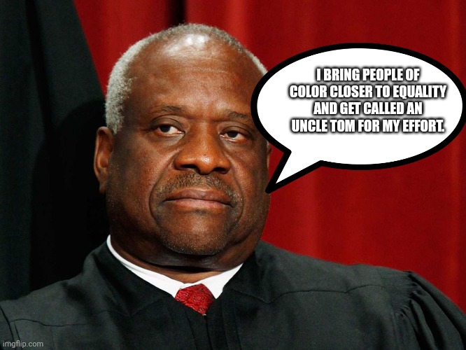 Clarence Thomas | I BRING PEOPLE OF COLOR CLOSER TO EQUALITY AND GET CALLED AN UNCLE TOM FOR MY EFFORT. | image tagged in clarence thomas | made w/ Imgflip meme maker