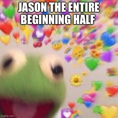 Kermit with hearts | JASON THE ENTIRE BEGINNING HALF | image tagged in kermit with hearts | made w/ Imgflip meme maker
