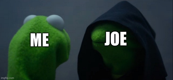Evil Kermit | JOE; ME | image tagged in memes,evil kermit | made w/ Imgflip meme maker