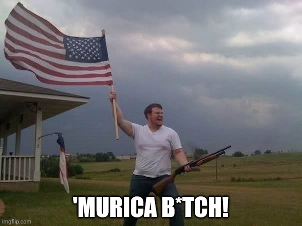 American flag shotgun guy | 'MURICA B*TCH! | image tagged in american flag shotgun guy | made w/ Imgflip meme maker