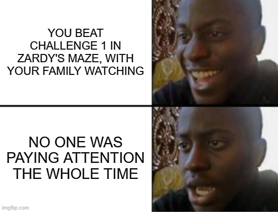 Is it too much to ask for once in awhile? | YOU BEAT CHALLENGE 1 IN ZARDY'S MAZE, WITH YOUR FAMILY WATCHING; NO ONE WAS PAYING ATTENTION THE WHOLE TIME | image tagged in oh yeah oh no,zardy's maze | made w/ Imgflip meme maker