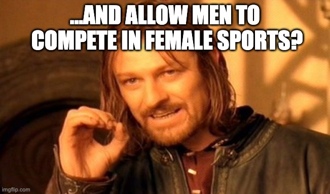 ...AND ALLOW MEN TO
 COMPETE IN FEMALE SPORTS? | image tagged in memes,one does not simply | made w/ Imgflip meme maker
