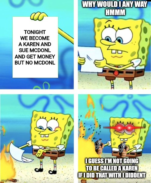 Spongebob Burning Paper | WHY WOULD I ANY WAY 
HMMM; TONIGHT WE BECOME A KAREN AND SUE MCDONL AND GET MONEY BUT NO MCDONL; I GUESS I'M NOT GOING TO BE CALLED A KAREN IF I DID THAT WITH I DIDDENT | image tagged in spongebob burning paper | made w/ Imgflip meme maker