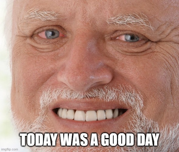Hide the Pain Harold | TODAY WAS A GOOD DAY | image tagged in hide the pain harold | made w/ Imgflip meme maker