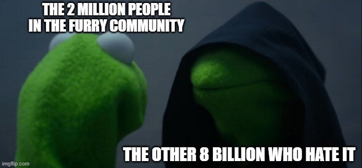 relatable XD | THE 2 MILLION PEOPLE
IN THE FURRY COMMUNITY; THE OTHER 8 BILLION WHO HATE IT | image tagged in memes,evil kermit | made w/ Imgflip meme maker
