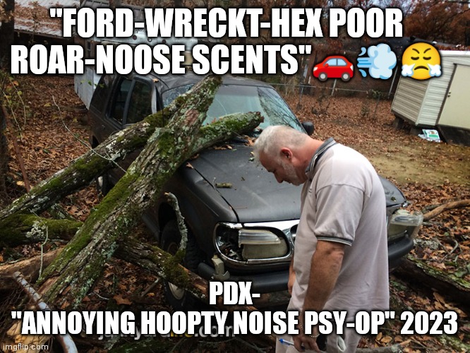Loud Cars PDX | "FORD-WRECKT-HEX POOR ROAR-NOOSE SCENTS"🚗💨😤; PDX-
"ANNOYING HOOPTY NOISE PSY-OP" 2023 | image tagged in cars,loud | made w/ Imgflip meme maker