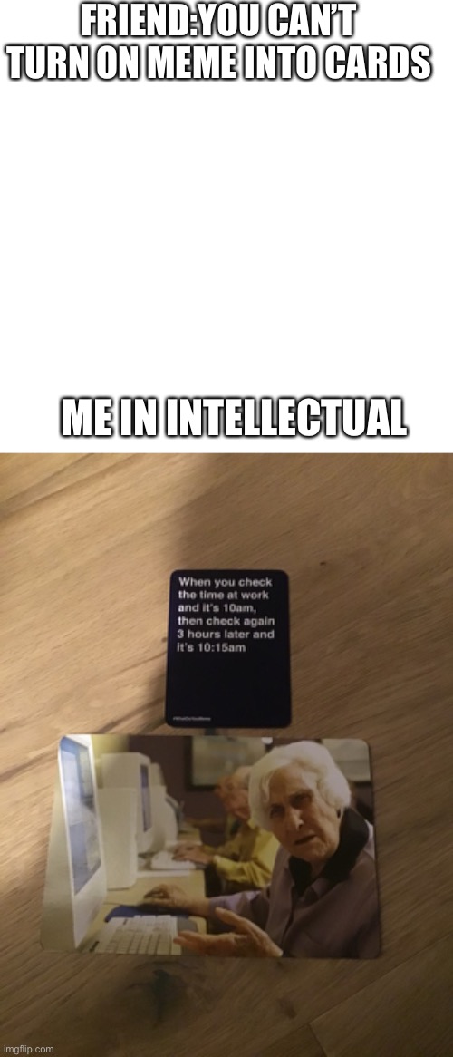 A meme card | FRIEND:YOU CAN’T TURN ON MEME INTO CARDS; ME IN INTELLECTUAL | image tagged in memes,blank transparent square | made w/ Imgflip meme maker