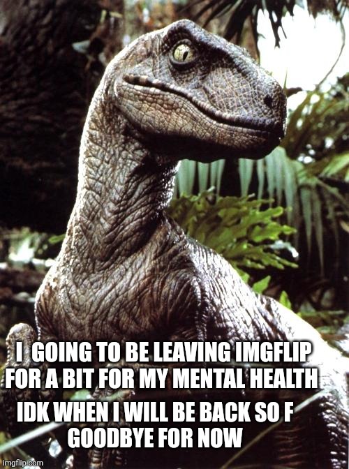 Bye I guess | I  GOING TO BE LEAVING IMGFLIP FOR A BIT FOR MY MENTAL HEALTH; IDK WHEN I WILL BE BACK SO F
GOODBYE FOR NOW | image tagged in velociraptor | made w/ Imgflip meme maker