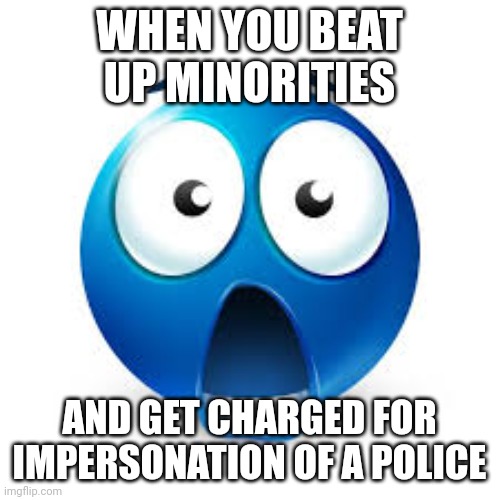 Shocked blue guy | WHEN YOU BEAT UP MINORITIES; AND GET CHARGED FOR IMPERSONATION OF A POLICE | image tagged in shocked blue guy | made w/ Imgflip meme maker