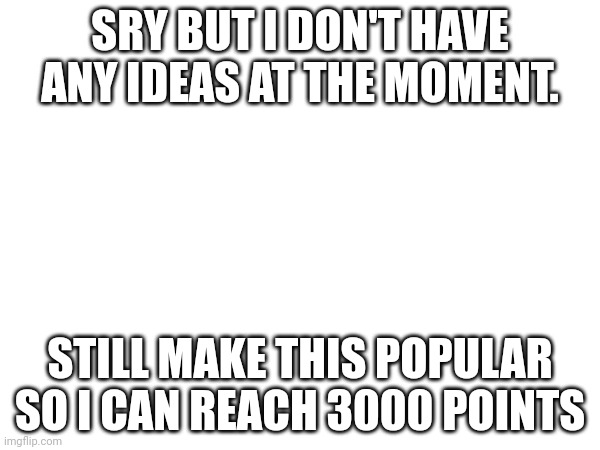 Out of motivation... | SRY BUT I DON'T HAVE ANY IDEAS AT THE MOMENT. STILL MAKE THIS POPULAR SO I CAN REACH 3000 POINTS | image tagged in out of motivation | made w/ Imgflip meme maker