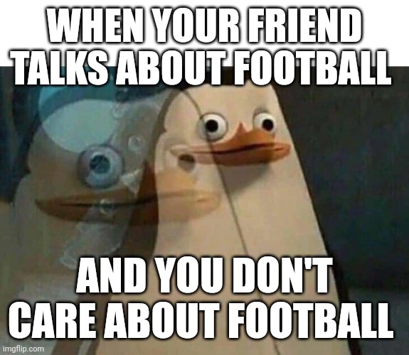 The penguins of Madagascar | WHEN YOUR FRIEND TALKS ABOUT FOOTBALL; AND YOU DON'T CARE ABOUT FOOTBALL | image tagged in the penguins of madagascar,memes | made w/ Imgflip meme maker
