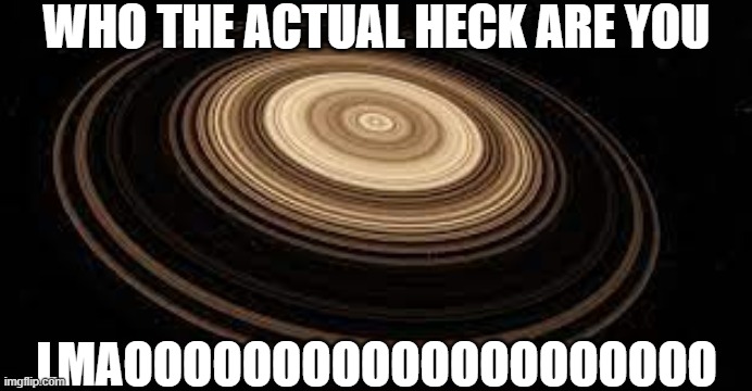 Saturn | WHO THE ACTUAL HECK ARE YOU LMAOOOOOOOOOOOOOOOOOOOO | image tagged in saturn | made w/ Imgflip meme maker