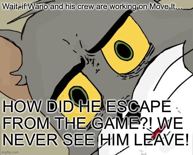 Thanks I hate WarioWare inconsistency. | Wait, if Wario and his crew are working on Move It…; HOW DID HE ESCAPE FROM THE GAME?! WE NEVER SEE HIM LEAVE! | image tagged in memes,unsettled tom | made w/ Imgflip meme maker