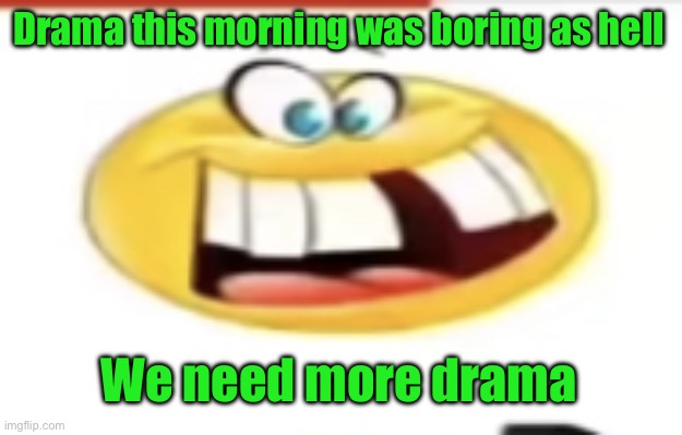 Happy yet cursed | Drama this morning was boring as hell; We need more drama | image tagged in happy yet cursed | made w/ Imgflip meme maker
