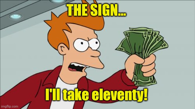 Shut Up And Take My Money Fry Meme | THE SIGN... I'll take eleventy! | image tagged in memes,shut up and take my money fry | made w/ Imgflip meme maker