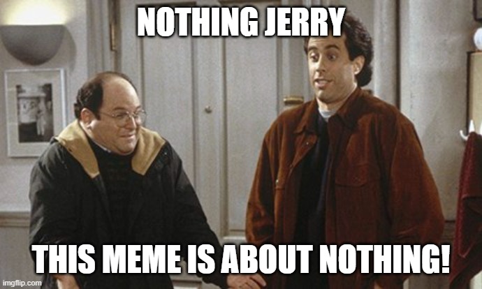 Nothing | NOTHING JERRY; THIS MEME IS ABOUT NOTHING! | image tagged in memes,meme,funny meme,jerry seinfeld,george costanza,nothing | made w/ Imgflip meme maker