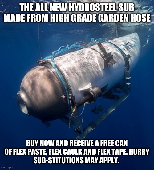 Oceangate 2 | THE ALL NEW HYDROSTEEL SUB MADE FROM HIGH GRADE GARDEN HOSE; BUY NOW AND RECEIVE A FREE CAN OF FLEX PASTE, FLEX CAULK AND FLEX TAPE. HURRY
SUB-STITUTIONS MAY APPLY. | image tagged in oceangate 2 | made w/ Imgflip meme maker