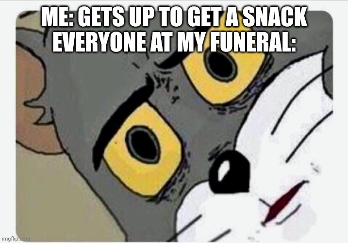 Disturbed Tom | ME: GETS UP TO GET A SNACK
EVERYONE AT MY FUNERAL: | image tagged in disturbed tom | made w/ Imgflip meme maker