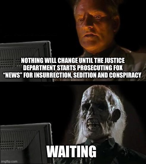 I'll Just Wait Here | NOTHING WILL CHANGE UNTIL THE JUSTICE DEPARTMENT STARTS PROSECUTING FOX “NEWS” FOR INSURRECTION, SEDITION AND CONSPIRACY; WAITING | image tagged in memes,i'll just wait here | made w/ Imgflip meme maker