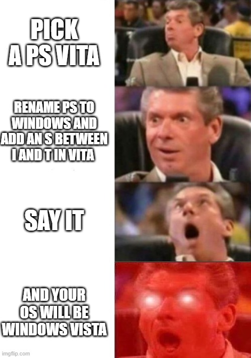 another meme | PICK A PS VITA; RENAME PS TO WINDOWS AND ADD AN S BETWEEN I AND T IN VITA; SAY IT; AND YOUR OS WILL BE WINDOWS VISTA | image tagged in mr mcmahon reaction | made w/ Imgflip meme maker