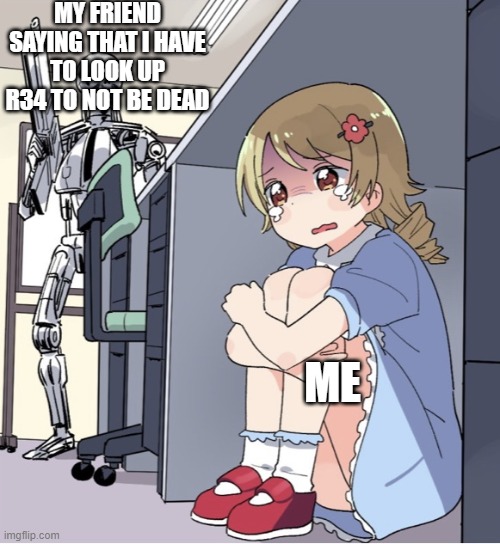Anime Girl Hiding from Terminator | MY FRIEND SAYING THAT I HAVE TO LOOK UP R34 TO NOT BE DEAD; ME | image tagged in anime girl hiding from terminator | made w/ Imgflip meme maker