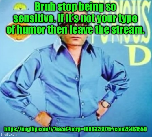 FURIOUS D | Bruh stop being so sensitive. If it’s not your type of humor then leave the stream. https://imgflip.com/i/7razol?nerp=1688326075#com26461550 | image tagged in furious d | made w/ Imgflip meme maker