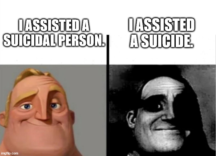 GOOD GUY VS BAD GUY | I ASSISTED A SUICIDE. I ASSISTED A SUICIDAL PERSON. | image tagged in teacher's copy | made w/ Imgflip meme maker