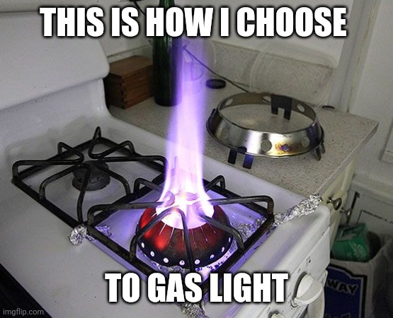 Enjoy .... | THIS IS HOW I CHOOSE; TO GAS LIGHT | image tagged in wok gas burner stove | made w/ Imgflip meme maker