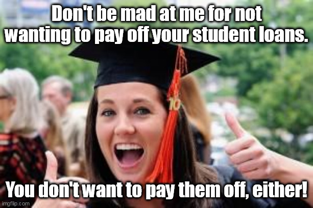 Grow up, and uphold the responsibilities you willingly undertook. | Don't be mad at me for not wanting to pay off your student loans. You don't want to pay them off, either! | image tagged in happy college graduate,student loans,liberal logic,theft | made w/ Imgflip meme maker