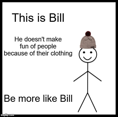 Be Like Bill Meme | This is Bill; He doesn't make fun of people because of their clothing; Be more like Bill | image tagged in memes,be like bill | made w/ Imgflip meme maker