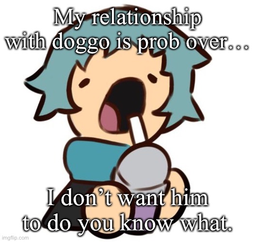 A | My relationship with doggo is prob over…; I don’t want him to do you know what. | image tagged in a | made w/ Imgflip meme maker