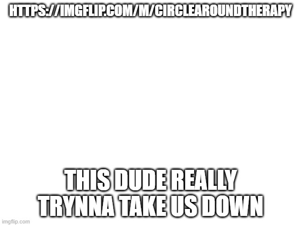 HTTPS://IMGFLIP.COM/M/CIRCLEAROUNDTHERAPY; THIS DUDE REALLY TRYNNA TAKE US DOWN | made w/ Imgflip meme maker