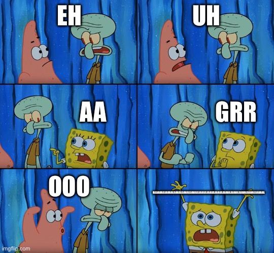 Literally | EH; UH; GRR; AA; OOO; AAAAAAAAAAAAAAAAAAAAAAAAAAAAAAAAAAAAAAAAAAAAAAAAAAAAAAAAAAAAAAAAAAAAA | image tagged in stop it patrick you're scaring him | made w/ Imgflip meme maker