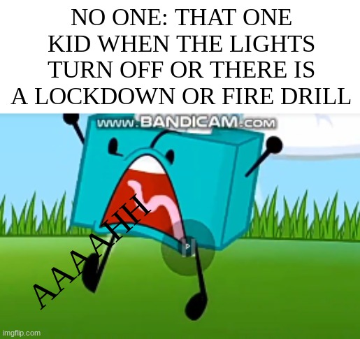 NO ONE: THAT ONE KID WHEN THE LIGHTS TURN OFF OR THERE IS A LOCKDOWN OR FIRE DRILL; AAAAHH | image tagged in memes | made w/ Imgflip meme maker