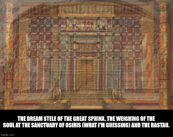 The Temple of Death | THE DREAM STELE OF THE GREAT SPHINX, THE WEIGHING OF THE SOUL AT THE SANCTUARY OF OSIRIS (WHAT I'M GUESSING) AND THE RASTAU. | image tagged in the great sphinx,the dream stele,the weighing of the soul,ratau,egypt,death | made w/ Imgflip meme maker