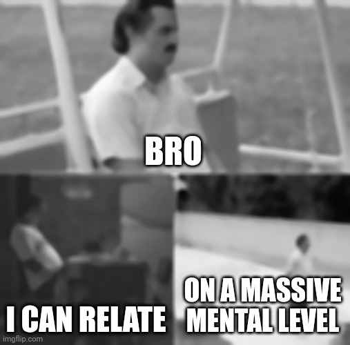 Sad Pablo Escobar Meme | BRO I CAN RELATE ON A MASSIVE MENTAL LEVEL | image tagged in memes,sad pablo escobar | made w/ Imgflip meme maker
